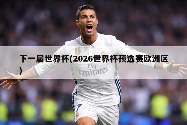 下一届世界杯(2026世界杯预选赛欧洲区)