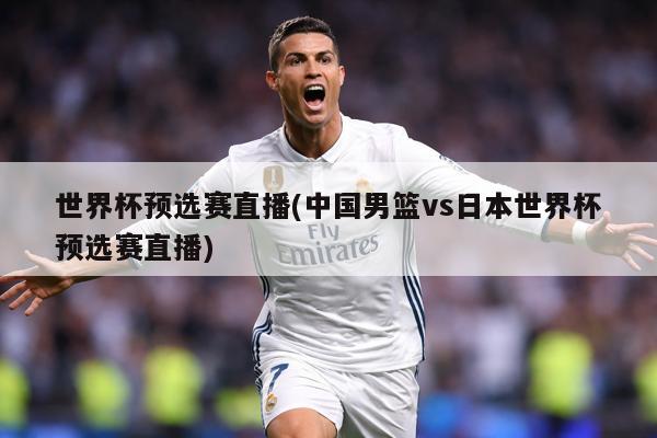 世界杯预选赛直播(中国男篮vs日本世界杯预选赛直播)