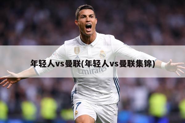 年轻人vs曼联(年轻人vs曼联集锦)