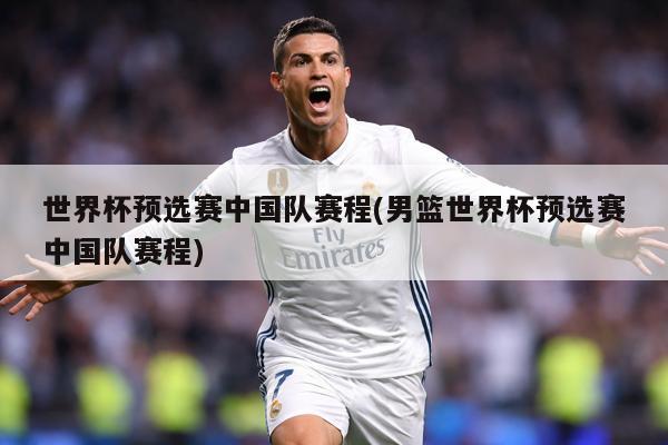 世界杯预选赛中国队赛程(男篮世界杯预选赛中国队赛程)