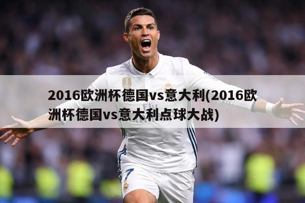 2016欧洲杯德国vs意大利(2016欧洲杯德国vs意大利点球大战)