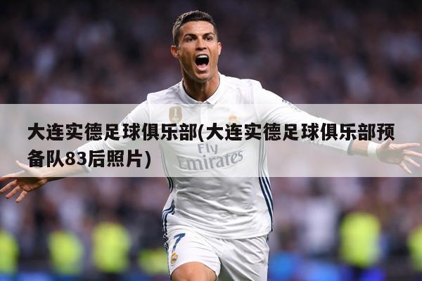 大连实德足球俱乐部(大连实德足球俱乐部预备队83后照片)