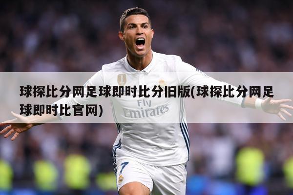 球探比分网足球即时比分旧版(球探比分网足球即时比官网)