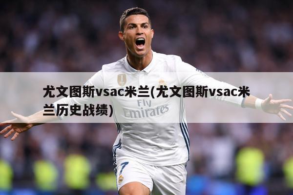 尤文图斯vsac米兰(尤文图斯vsac米兰历史战绩)