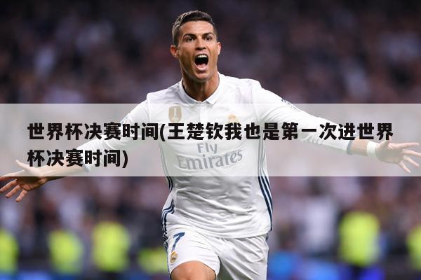 世界杯决赛时间(王楚钦我也是第一次进世界杯决赛时间)