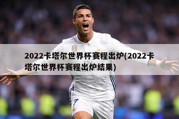 2022卡塔尔世界杯赛程出炉(2022卡塔尔世界杯赛程出炉结果)