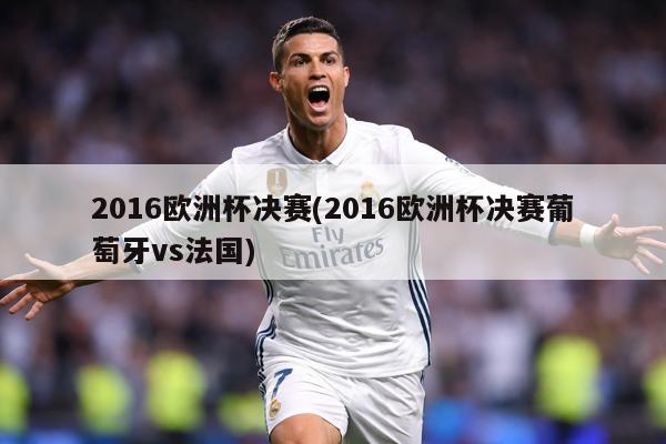 2016欧洲杯决赛(2016欧洲杯决赛葡萄牙vs法国)