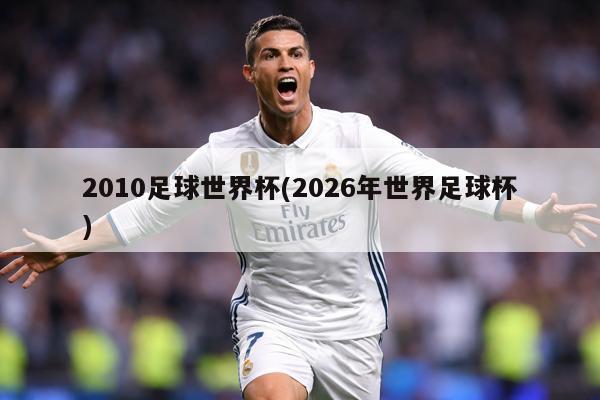 2010足球世界杯(2026年世界足球杯)