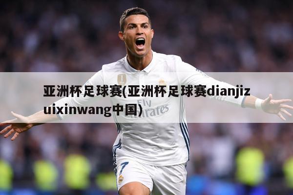 亚洲杯足球赛(亚洲杯足球赛dianjizuixinwang中国)