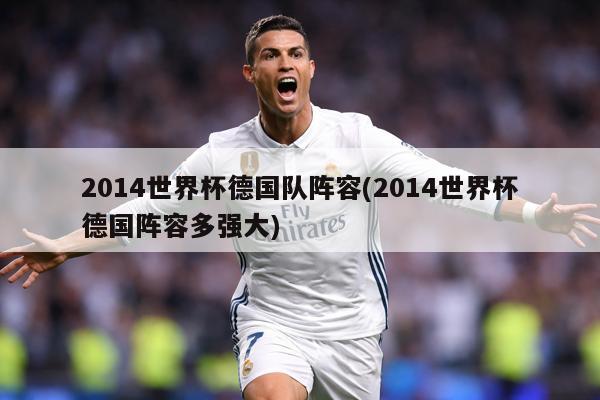 2014世界杯德国队阵容(2014世界杯德国阵容多强大)