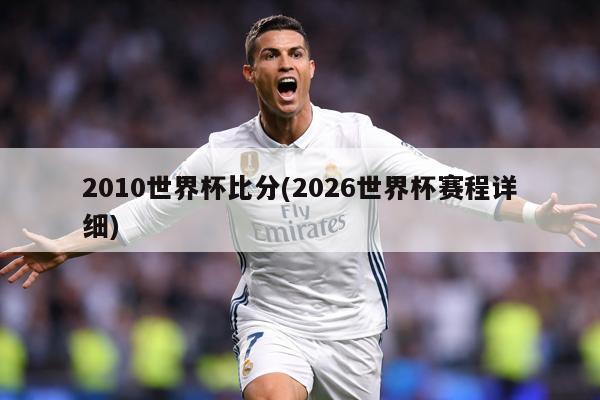 2010世界杯比分(2026世界杯赛程详细)