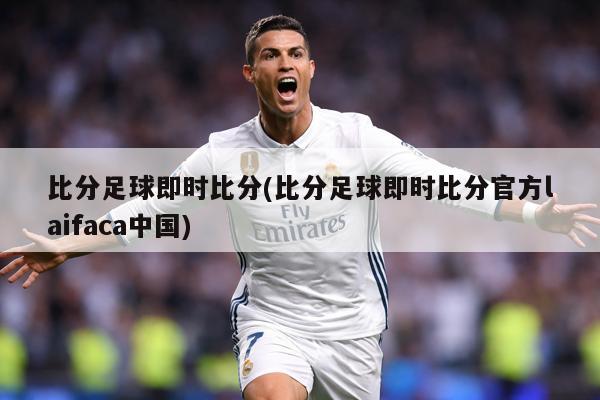 比分足球即时比分(比分足球即时比分官方laifaca中国)