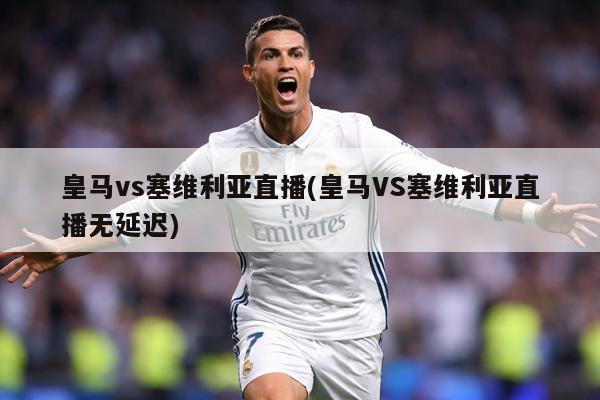 皇马vs塞维利亚直播(皇马VS塞维利亚直播无延迟)