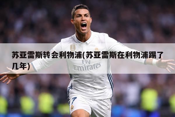 苏亚雷斯转会利物浦(苏亚雷斯在利物浦踢了几年)