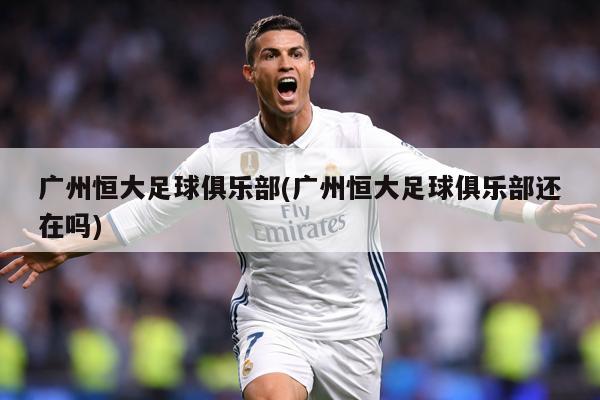 广州恒大足球俱乐部(广州恒大足球俱乐部还在吗)