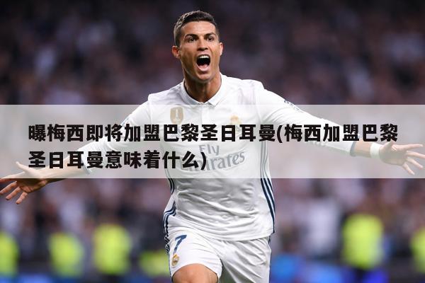 曝梅西即将加盟巴黎圣日耳曼(梅西加盟巴黎圣日耳曼意味着什么)