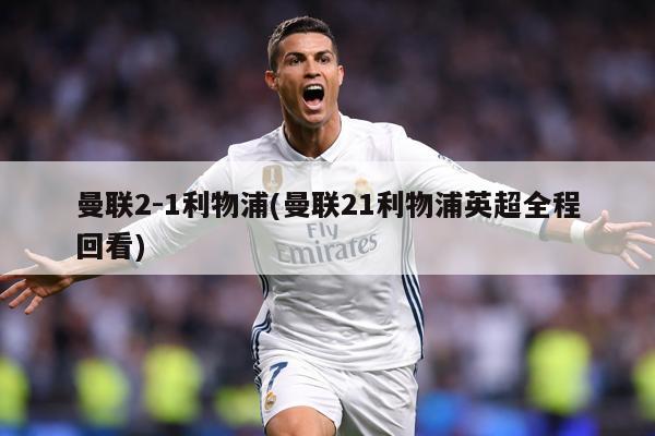 曼联2-1利物浦(曼联21利物浦英超全程回看)