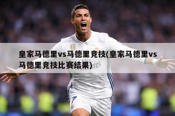 皇家马德里vs马德里竞技(皇家马德里vs马德里竞技比赛结果)