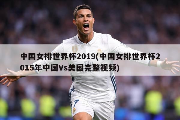 中国女排世界杯2019(中国女排世界杯2015年中国Vs美国完整视频)