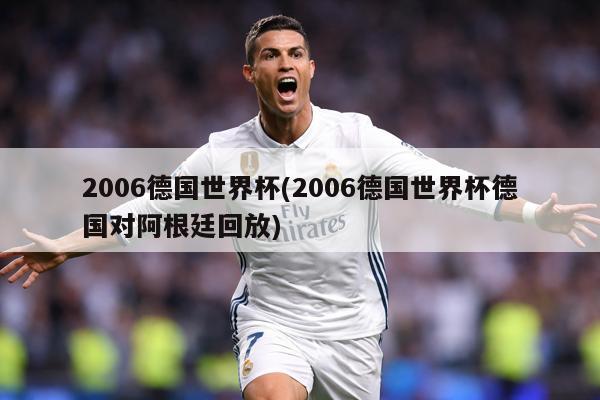 2006德国世界杯(2006德国世界杯德国对阿根廷回放)