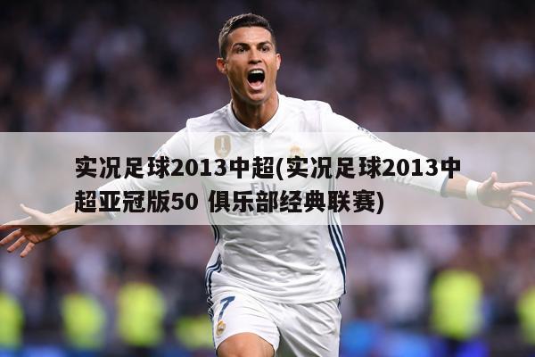 实况足球2013中超(实况足球2013中超亚冠版50 俱乐部经典联赛)